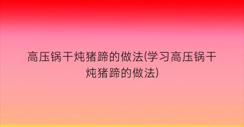 高压锅干炖猪蹄的做法(学习高压锅干炖猪蹄的做法)