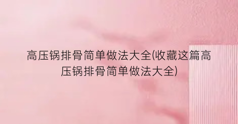 高压锅排骨简单做法大全(收藏这篇高压锅排骨简单做法大全)