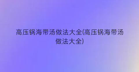 高压锅海带汤做法大全(高压锅海带汤做法大全)