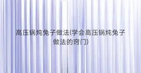 高压锅炖兔子做法(学会高压锅炖兔子做法的窍门)