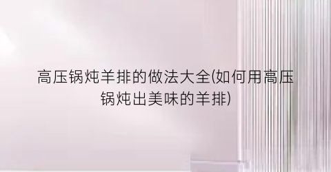 “高压锅炖羊排的做法大全(如何用高压锅炖出美味的羊排)