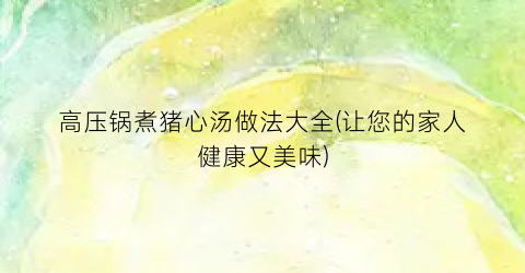 高压锅煮猪心汤做法大全(让您的家人健康又美味)