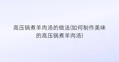 “高压锅煮羊肉汤的做法(如何制作美味的高压锅煮羊肉汤)