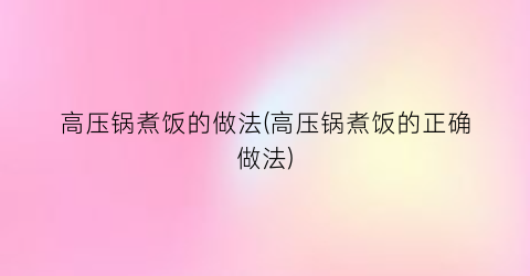 “高压锅煮饭的做法(高压锅煮饭的正确做法)