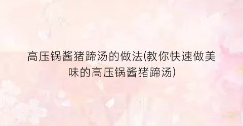 高压锅酱猪蹄汤的做法(教你快速做美味的高压锅酱猪蹄汤)