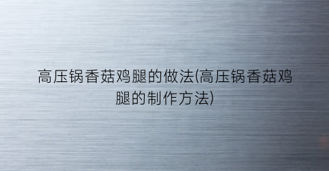 高压锅香菇鸡腿的做法(高压锅香菇鸡腿的制作方法)