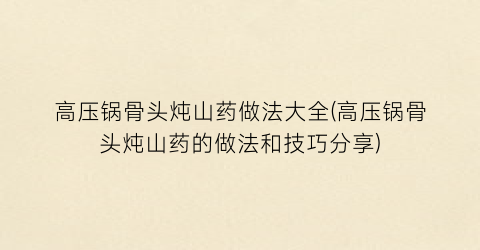 高压锅骨头炖山药做法大全(高压锅骨头炖山药的做法和技巧分享)
