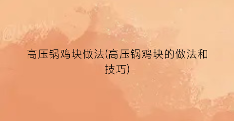 高压锅鸡块做法(高压锅鸡块的做法和技巧)