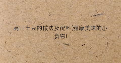 高山土豆的做法及配料(健康美味的小食物)
