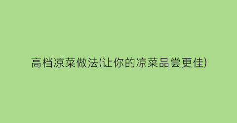 高档凉菜做法(让你的凉菜品尝更佳)