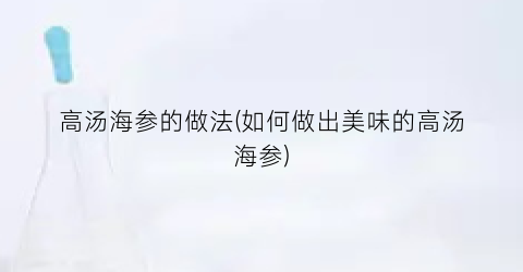 高汤海参的做法(如何做出美味的高汤海参)