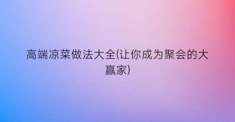 “高端凉菜做法大全(让你成为聚会的大赢家)