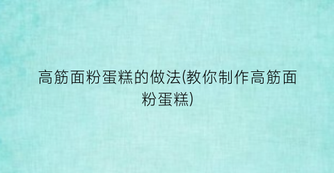 高筋面粉蛋糕的做法(教你制作高筋面粉蛋糕)