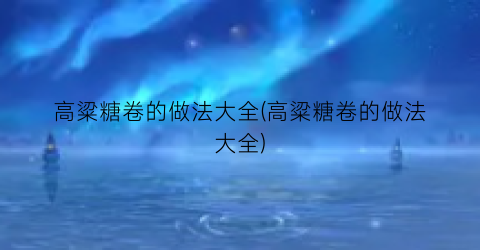 高粱糖卷的做法大全(高粱糖卷的做法大全)