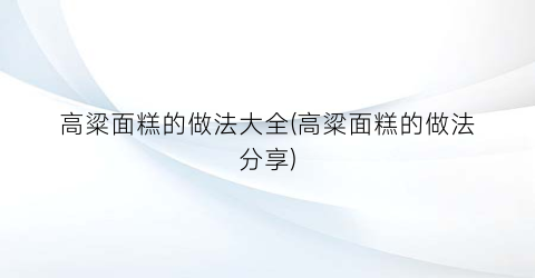 “高粱面糕的做法大全(高粱面糕的做法分享)