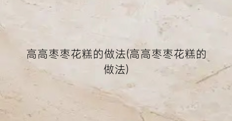 高高枣枣花糕的做法(高高枣枣花糕的做法)