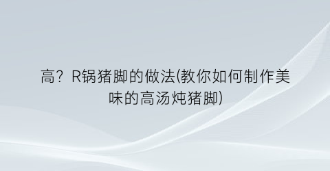 高？R锅猪脚的做法(教你如何制作美味的高汤炖猪脚)