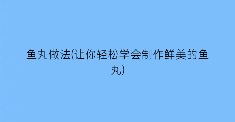 “鱼丸做法(让你轻松学会制作鲜美的鱼丸)