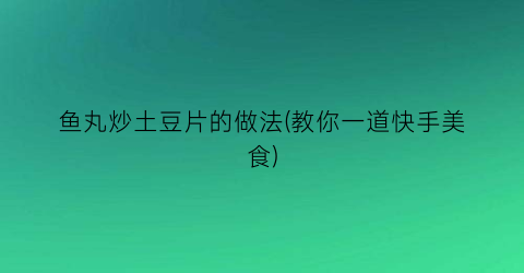 “鱼丸炒土豆片的做法(教你一道快手美食)