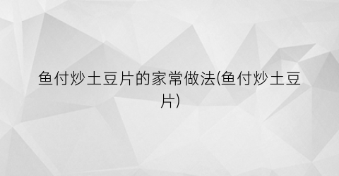 鱼付炒土豆片的家常做法(鱼付炒土豆片)