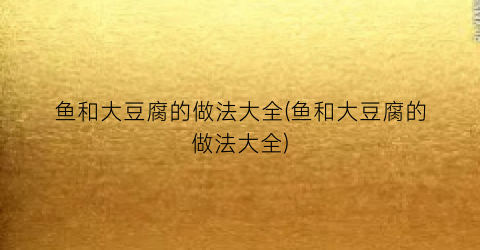 鱼和大豆腐的做法大全(鱼和大豆腐的做法大全)
