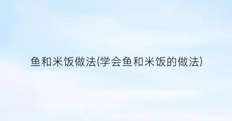 鱼和米饭做法(学会鱼和米饭的做法)