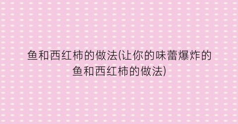 “鱼和西红柿的做法(让你的味蕾爆炸的鱼和西红柿的做法)