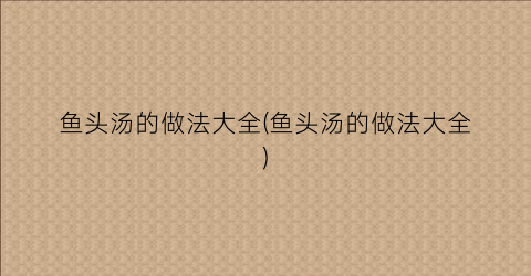 鱼头汤的做法大全(鱼头汤的做法大全)