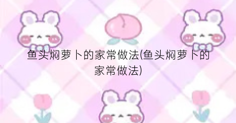 鱼头焖萝卜的家常做法(鱼头焖萝卜的家常做法)
