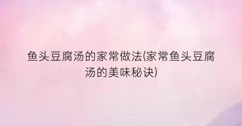 鱼头豆腐汤的家常做法(家常鱼头豆腐汤的美味秘诀)
