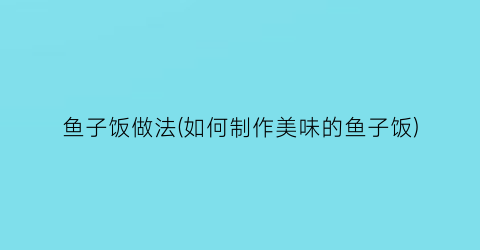 “鱼子饭做法(如何制作美味的鱼子饭)