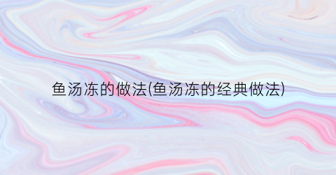 鱼汤冻的做法(鱼汤冻的经典做法)