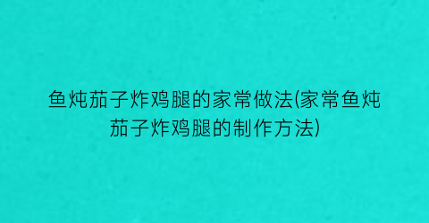 “鱼炖茄子炸鸡腿的家常做法(家常鱼炖茄子炸鸡腿的制作方法)