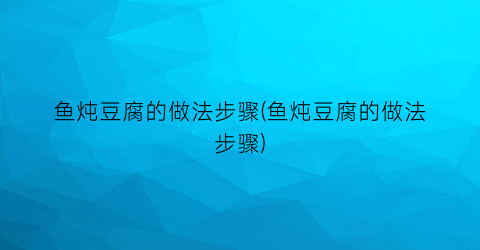 鱼炖豆腐的做法步骤(鱼炖豆腐的做法步骤)
