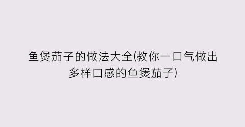 鱼煲茄子的做法大全(教你一口气做出多样口感的鱼煲茄子)