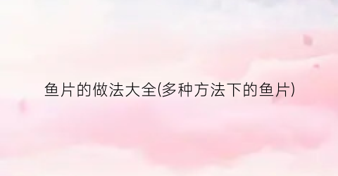 鱼片的做法大全(多种方法下的鱼片)