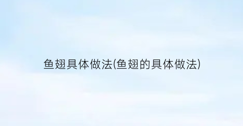 鱼翅具体做法(鱼翅的具体做法)