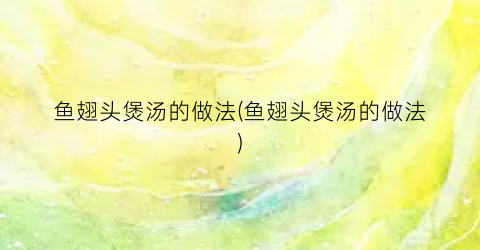 鱼翅头煲汤的做法(鱼翅头煲汤的做法)