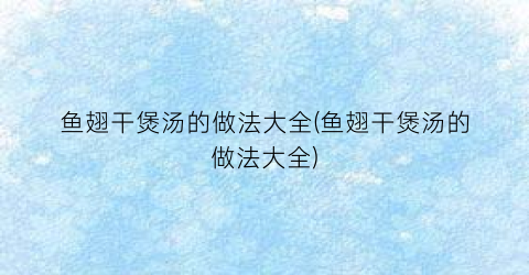 鱼翅干煲汤的做法大全(鱼翅干煲汤的做法大全)