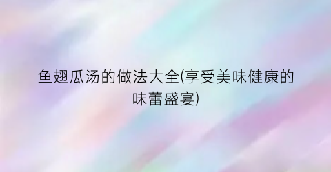 鱼翅瓜汤的做法大全(享受美味健康的味蕾盛宴)