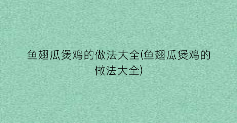 鱼翅瓜煲鸡的做法大全(鱼翅瓜煲鸡的做法大全)