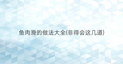 “鱼肉滑的做法大全(非得会这几道)