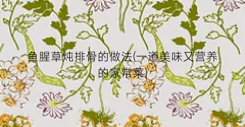 鱼腥草炖排骨的做法(一道美味又营养的家常菜)
