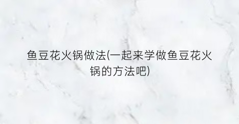 “鱼豆花火锅做法(一起来学做鱼豆花火锅的方法吧)