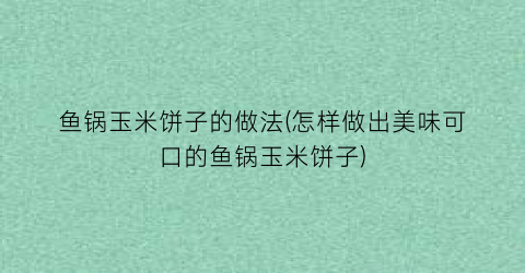 鱼锅玉米饼子的做法(怎样做出美味可口的鱼锅玉米饼子)