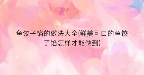 鱼饺子馅的做法大全(鲜美可口的鱼饺子馅怎样才能做到)