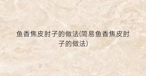 鱼香焦皮肘子的做法(简易鱼香焦皮肘子的做法)