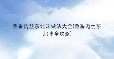 鱼香肉丝东北味做法大全(鱼香肉丝东北味全攻略)