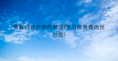 鱼香肉丝炒面的做法(学习做鱼香肉丝炒面)