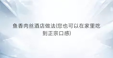 鱼香肉丝酒店做法(您也可以在家里吃到正宗口感)